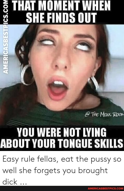 THAT MOMENT SHE OUT
AMERICASBESTP
@ Mens Roo
YOU WERE NOT LYING ABOUT YOUR TONGUE SKILLS
Easy rule fellas, eat the pussy so well she forgets you brought dick