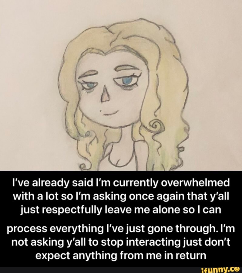 I've already said I'm currently overwhelmed with a lot so I'm asking once again that y'all just respectfully leave me alone so I can
process everything I've just gone through. I'm
not asking y'all to stop interacting just don't expect anything from me in return - process everything I’ve just gone through. I’m not asking y’all to stop interacting just don’t expect anything from me in return