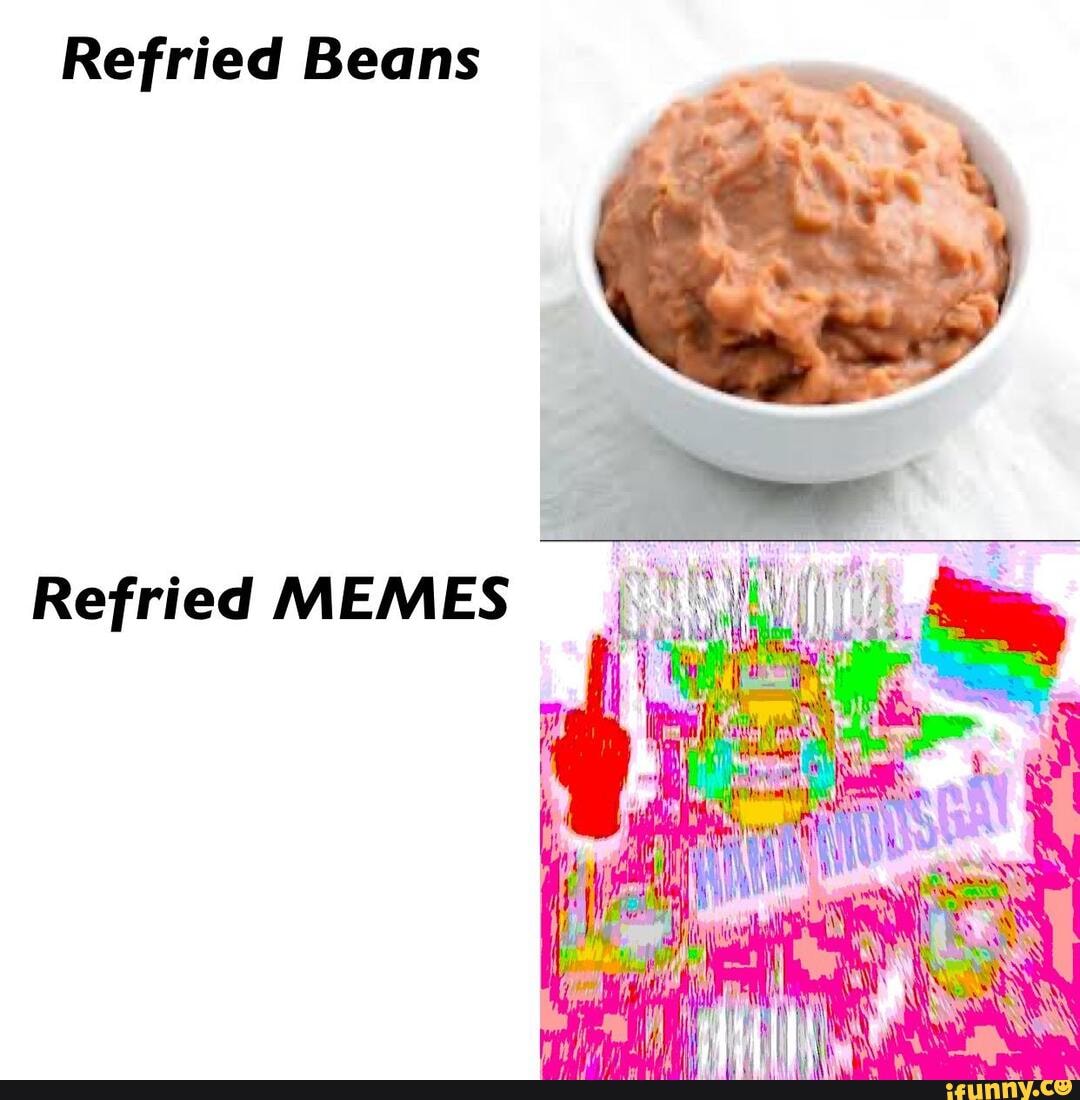 Refried Beans Refried MEMES iFunny