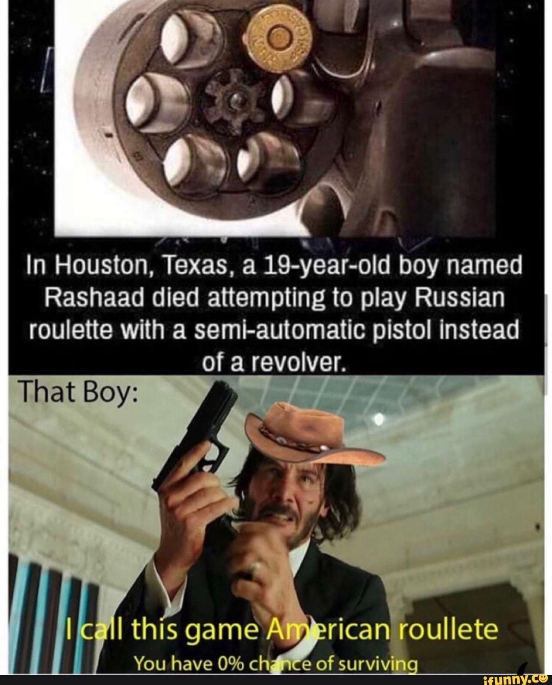 In Houston, Texas, a 19-year-old boy named
Rashaad died attempting to play Russian roulette with a semi-automatic pistol instead of a revolver.
That Boy: