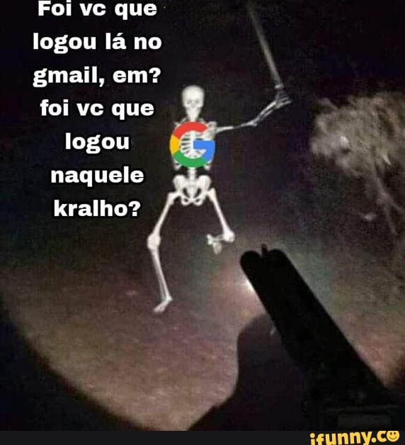 Foi vc que logou lá mo gmail, em? foi vc que logou naquele
kralho?