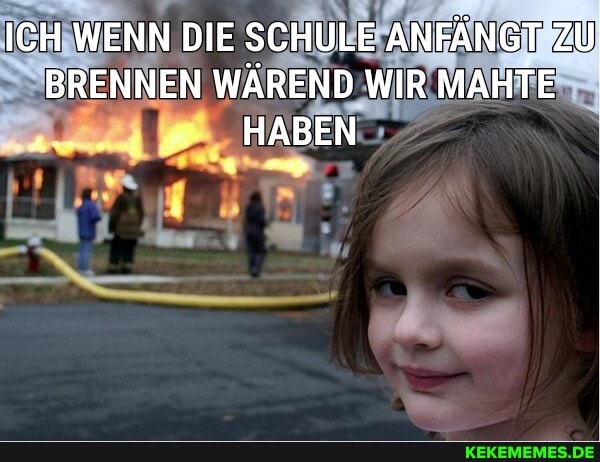 ICH WENN DIE SCHULE ANFÄNGT ZU BRENNEN WÄREND WIR MAHTE HABEN