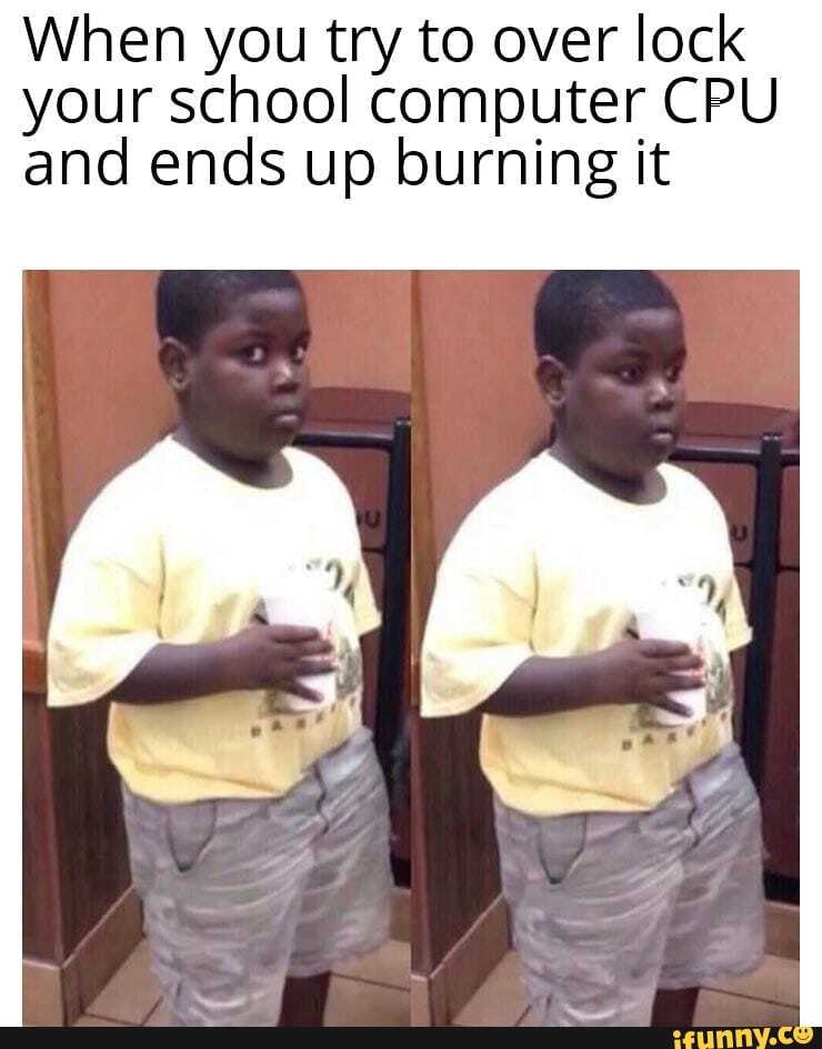 When you try to over lock your school computer CPU and ends up burning it