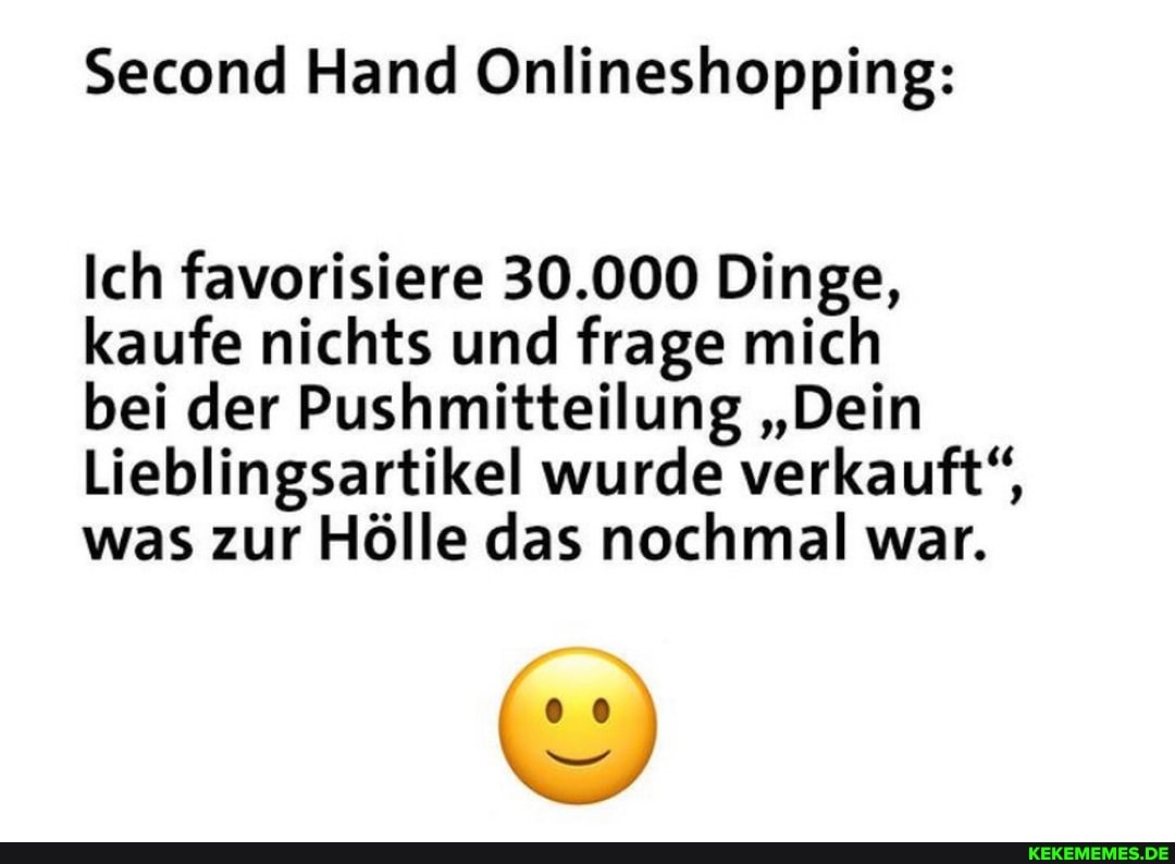 Second Hand Onlineshopping:
Ich favorisiere 30.000 Dinge, kaufe nichts und frage mich
bei der Pushmitteilung "Dein
Lieblingsartikel wurde verkauft", was zur Hölle das nochmal war.