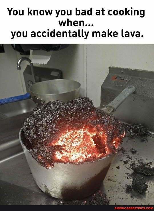You know you bad at cooking when...
you accidentally make lava.
