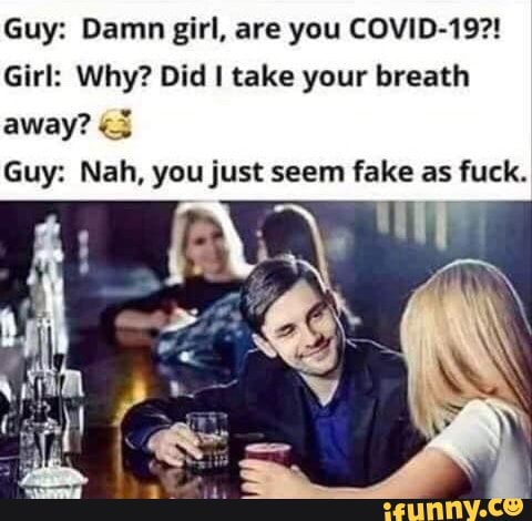 Guy: Damn girl, are you COVID-19?!
Girl: Why? Did I take your breath