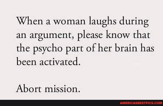 When a woman laughs during an argument, please know that the psycho part of her brain has been activated.
Abort mission.