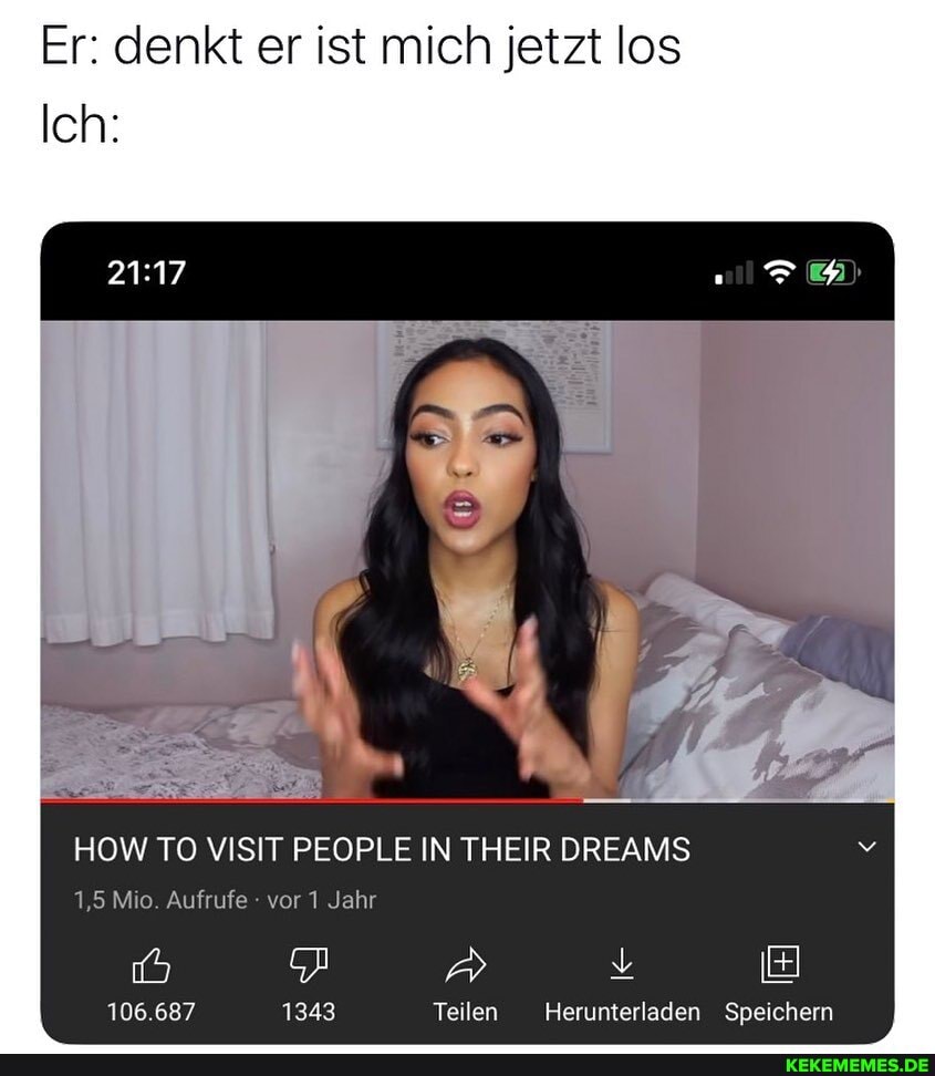 Er: denkt er ist mich jetzt los
Ich:
HOW TO VISIT PEOPLE IN THEIR DREAMS
1,5 Mio Aufrufe vor Jahr
1343
106.687
106.687 1343 Teilen Herunterladen Speichern