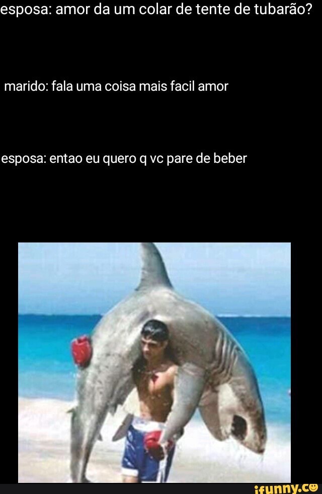 esposa: amor da um colar de tente de tubarão?
marido: fala uma coisa mais facil amor
esposa: entao eu quero q vc pare de beber