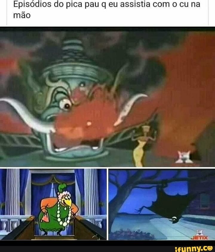 Episódios do pica pau q eu assistia com o cu na
mão