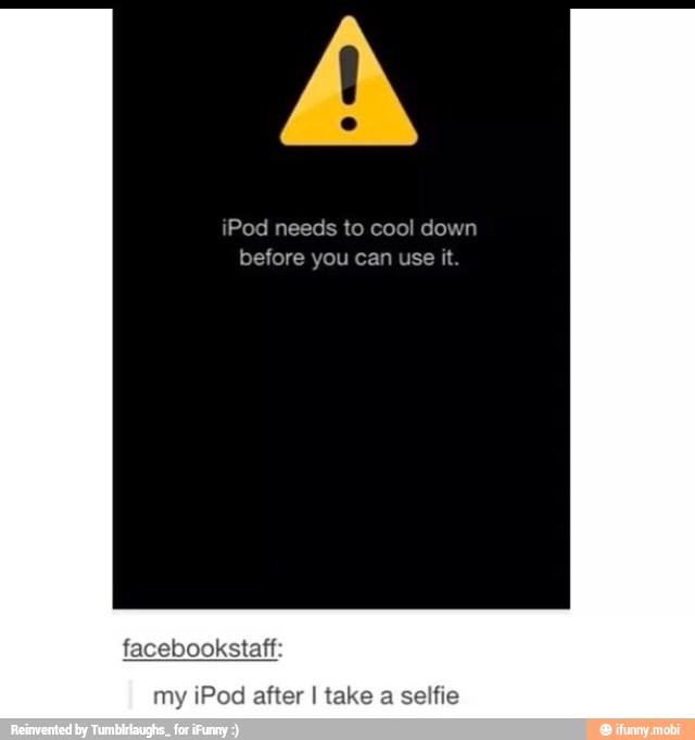 iPod needs to cool down
before you can use it
facebookstaff:
my iPod after I take a sel