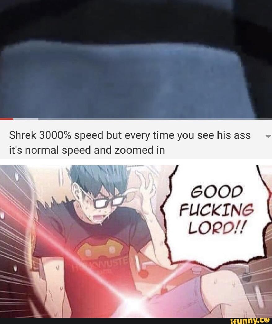 Shrek 3000% speed but every time you see his ass
it's normal speed and zoomed in