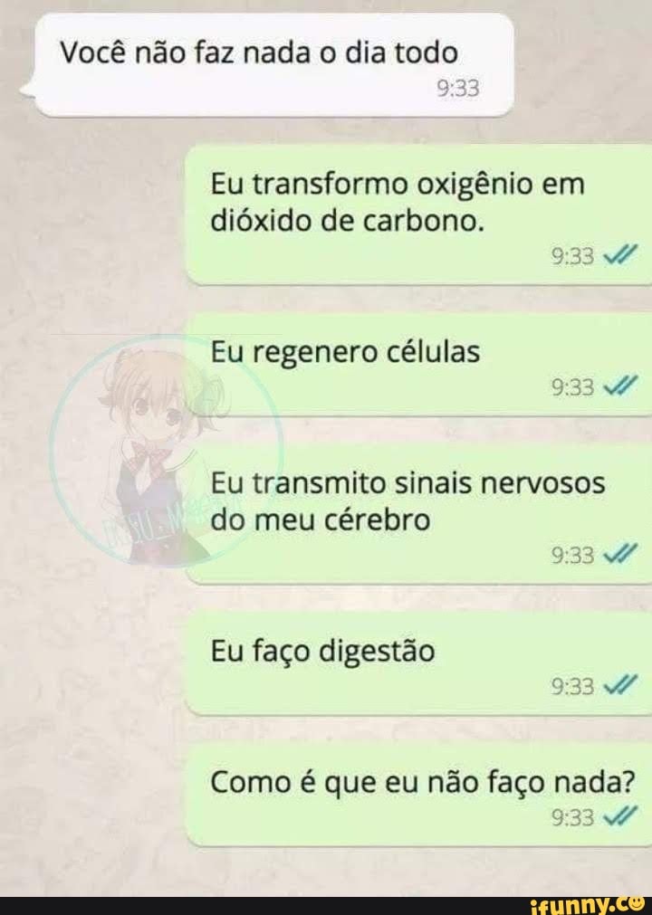 Você não faz nada o dia todo
Eu transformo oxigênio em
dióxido de carbono.
Eu regenero células
Eu transmito sinais nervosos
do meu cérebro
33 W
Eu faço digestão
3
Como é que eu não faço nada?
9:33 VW