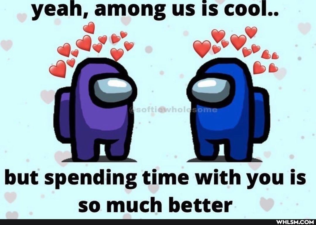 yeah, among us Is cool..
a" be
but spending time with you is so much better