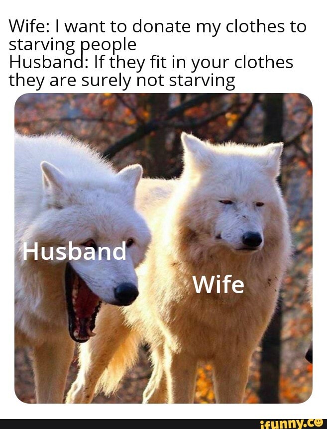 Wife: I want to donate my clothes to starving people
Husbana: If they fit in your clothes they are surely not starving