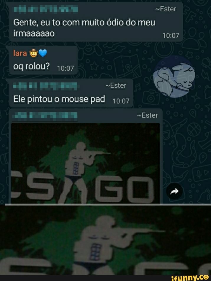 Ester
Gente, eu to com muito ódio do meu irmaaaaao
lara og rolou?
Ester
Ele pintou o mouse pad
=Ester