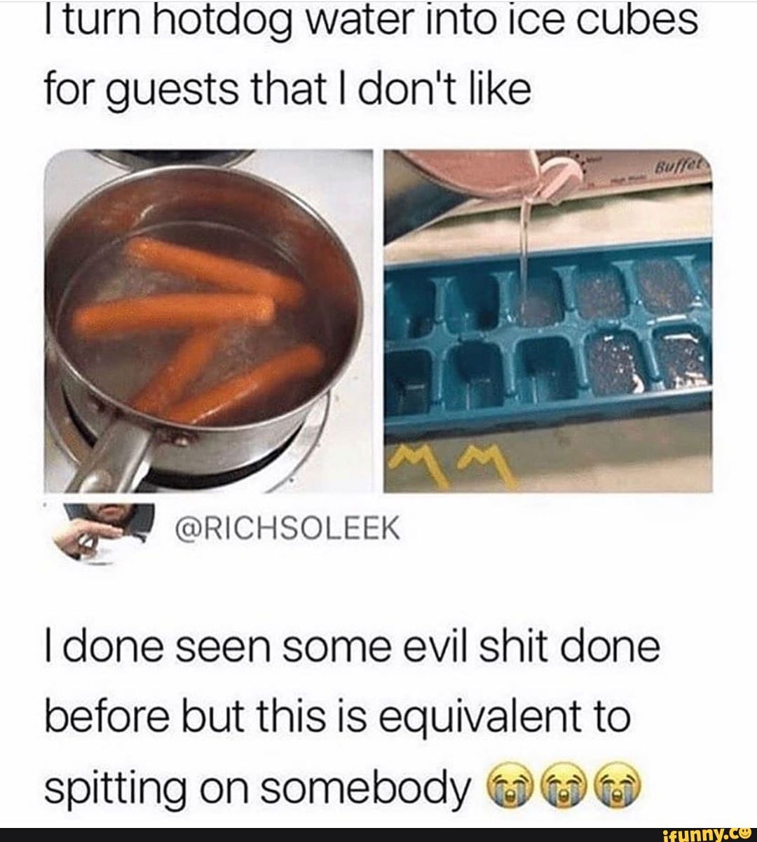 turn hotdog water into ice cubes for guests that don't like
I done seen some evil shit done before but this is equivalent to spitting on somebody