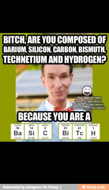 BITCH, ARE YOU COMPOSED OF,
BECAUSE
YOU AREA