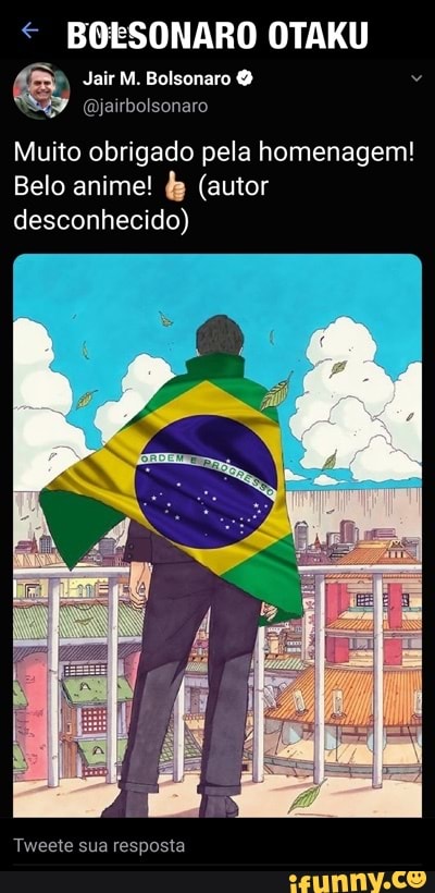 BOESONARO OTAKU
& Jair M. Bolsonaro irbolsonaro
Gojairbolsonaro
Muito obrigado pela homenagem!
Belo anime! (autor desconhecido)
Tweete sua resposta