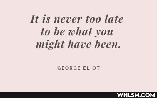 It is never too late to be what you might have been.
GEORGE ELIOT