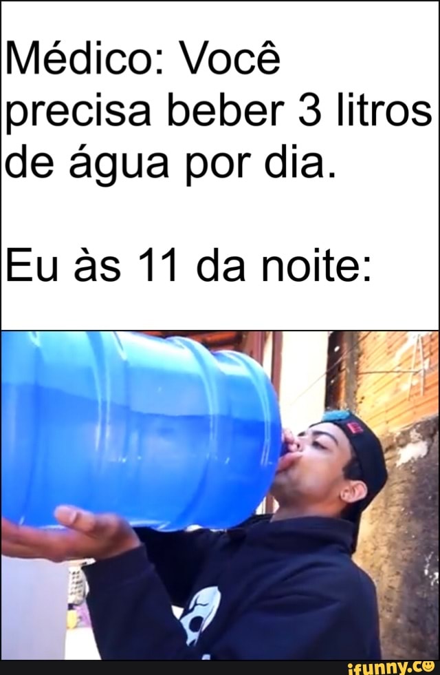 Médico: Você precisa beber 3 litros de água por dia.
Eu as 11 da noite: