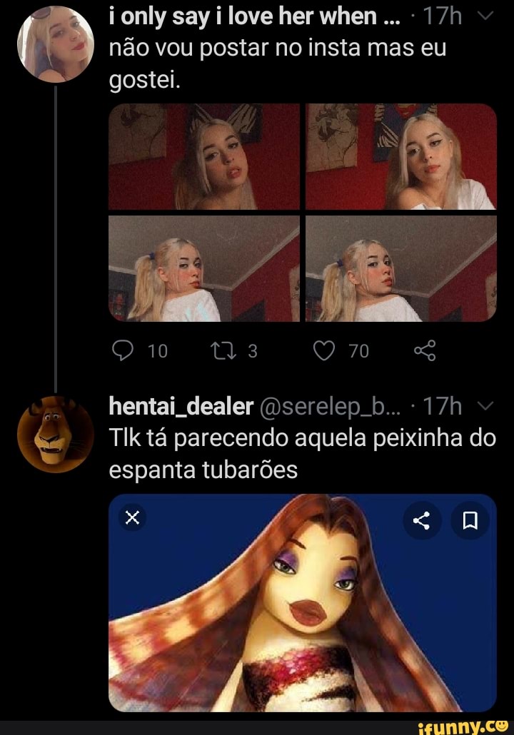 only say love her when
não vou postar no insta mas eu
gostei.
70
hentai dealer (Dserelep bb...
TIk tá parecendo aquela peixinha do espanta tubarões