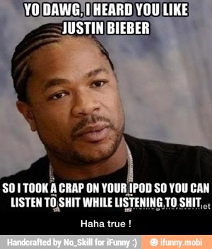 so
CRAP ON YOUR IPOD SO YOU CAN
LISTEN TO SHIT WHILE
USTENING: TO SHIT,
Haha true - Haha true !