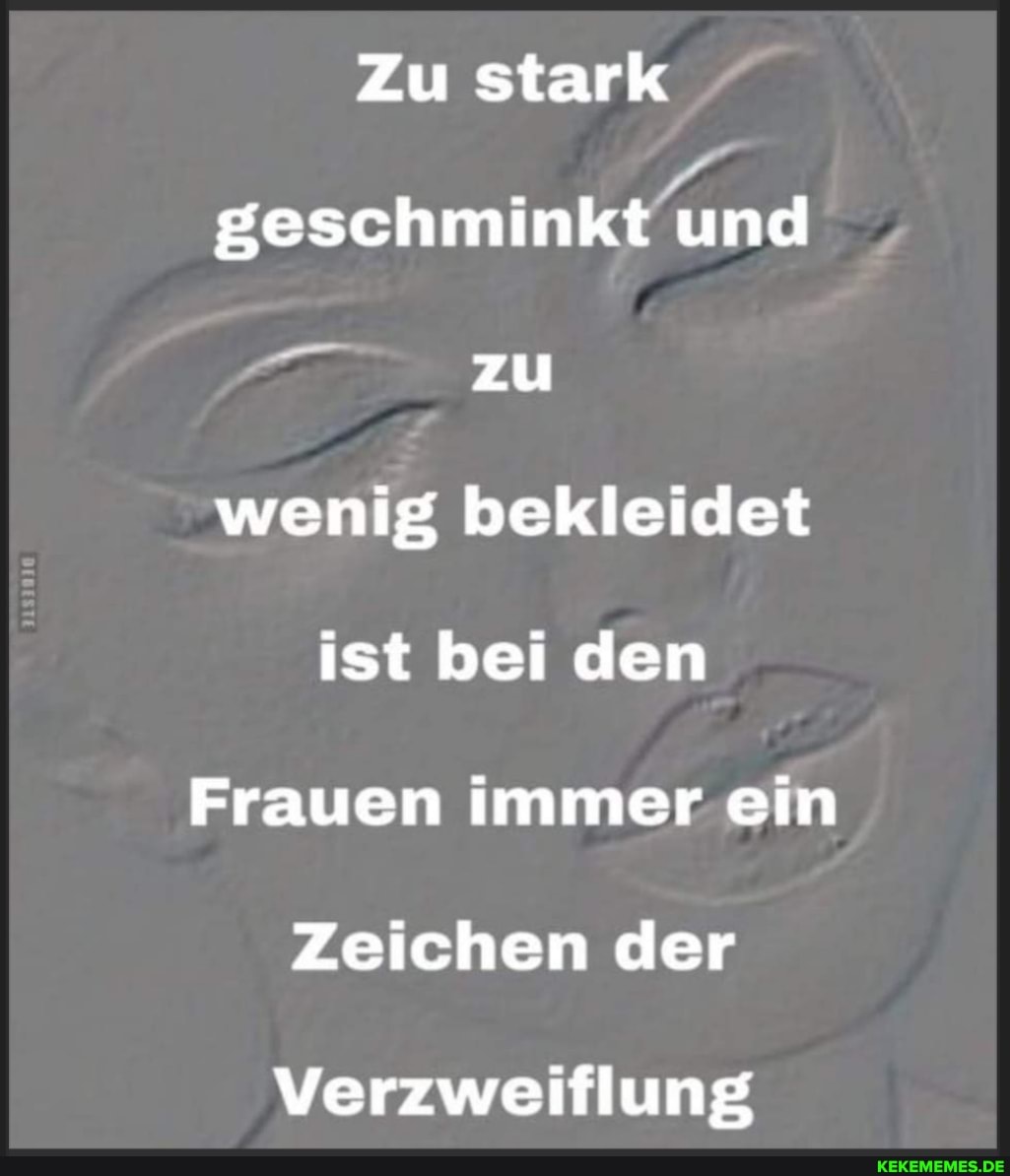 Zu stark geschminkt und zu wenig bekleidet ist bei den
Frauen immer ein
Zeichen der
Verzweiflung