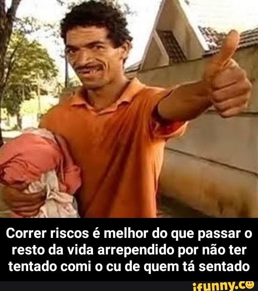 Correr riscos é melhor do que passar o
resto da vida arrependido por não ter
tentado comi o cu de quem tá sentado - Correr riscos é melhor do que passar o resto da vida arrependido por não ter tentado comi o cu de quem tá sentado