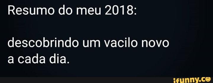Resumo do meu 2018:
descobrindo um vacilo novo
a cada dia.