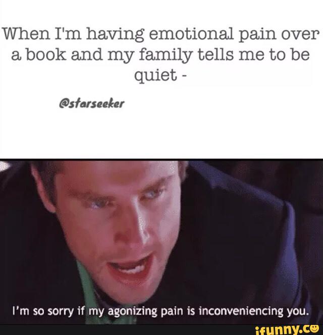 When I‘m having emotional pain over a book and my family tells me to be