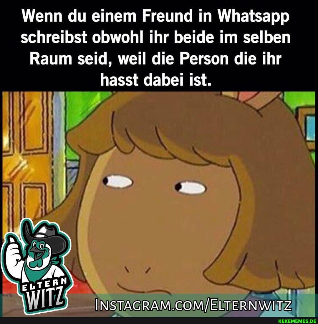 Wenn du einem Freund in Whatsapp schreibst obwohl ihr beide im selben
Raum seid, weil die Person die ihr hasst dabei ist.