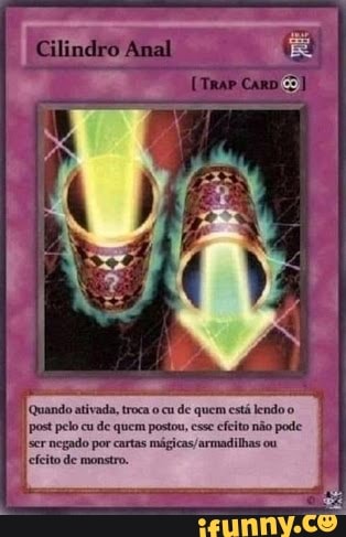 Quando ativada, troca o cu de quem está lendo o
post pelo cu de quem postou, esse cfeito não pode.
negado por cartas mágicas/armadilhas ou
efeito de monstro.