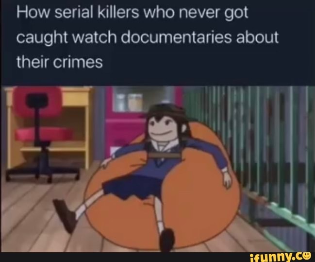 How serial killers who never got
caught watch documentaries about
their crimes