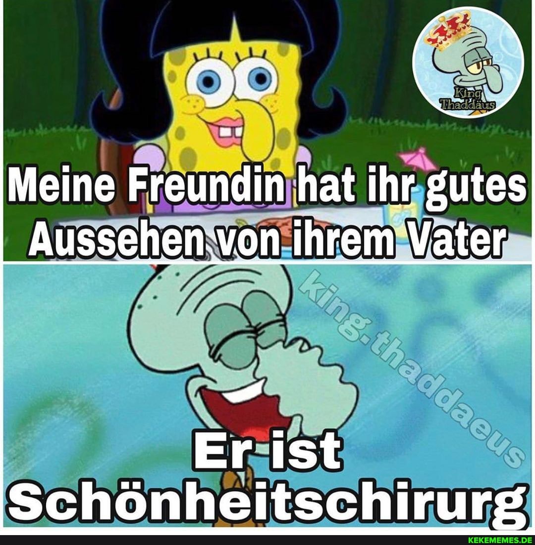 Meine Freundin hat ihr gutes
Aussehen von ihrem Vater
Er ist
Schönheitschirurg
