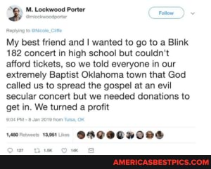 Lockwood Portor My best friend and I wanted to go to a Blink. 182 concert in high school but couldn't afford tickets, so we told everyone in our extremely Baptist Oklahoma town that God called us to spread the gospel at an evil secular concert but we needed donations to get in. We turned a profit