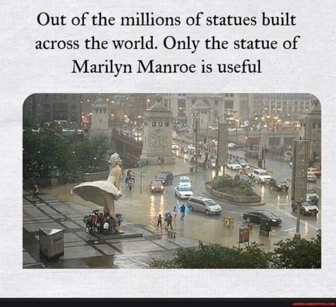 Out of the millions of statues built across the world. Only the statue of
Marilyn Manroe is useful