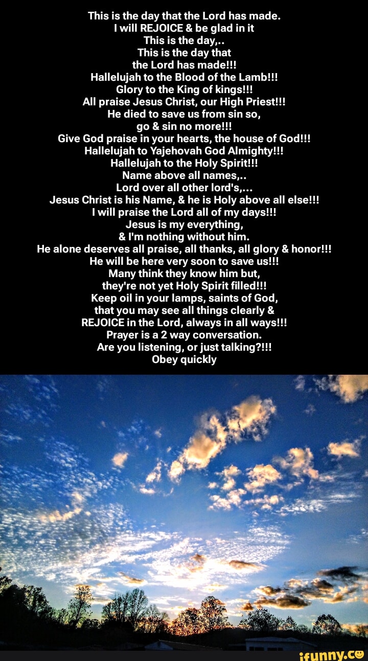 This is the day that the Lord has made. will REJOICE & be glad in it ...