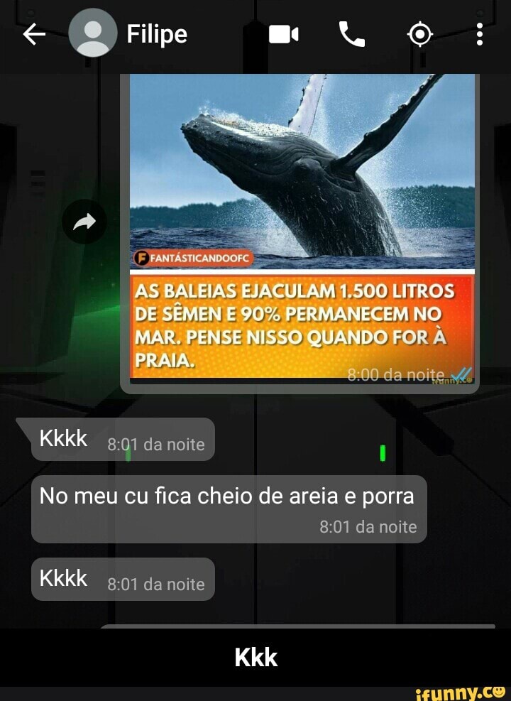 Filipe
AS BALEIAS EJACULAM 1.50U LITROS DE SEMEN E 90% PERMANECEM NO MAR. PENSE NISSO QUANDO FOR PRAIA.
Kkkk
da noite
No meu cu fica cheio de areia e porra
da noite
Kkkk
Kkk - Kkk