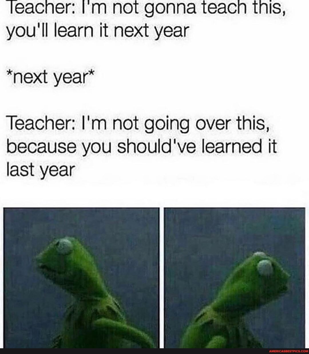 Teacner: not gonna teacn tnis, you'll learn it next year
*next year*
Teacher: I'm not going over this, because you should've learned it last year
