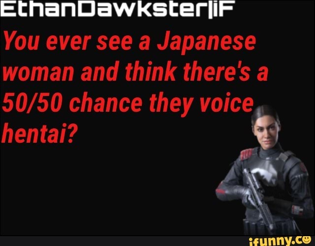 You ever see a Japanese
woman and think there's a
50/50 chance they voice