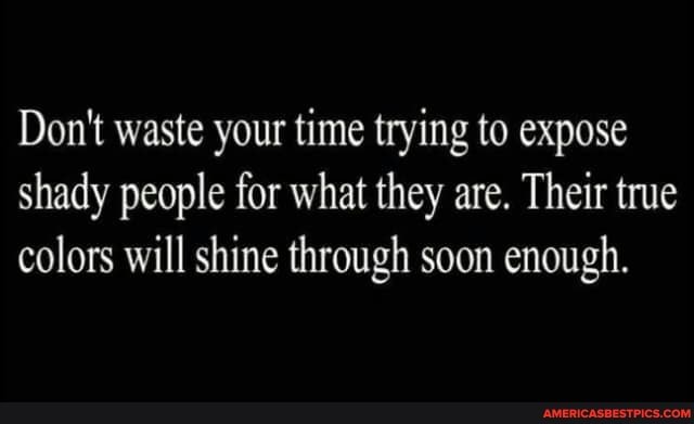 Don't waste your time trying to expose shady people for what they are. Their true colors will shine through soon enough.