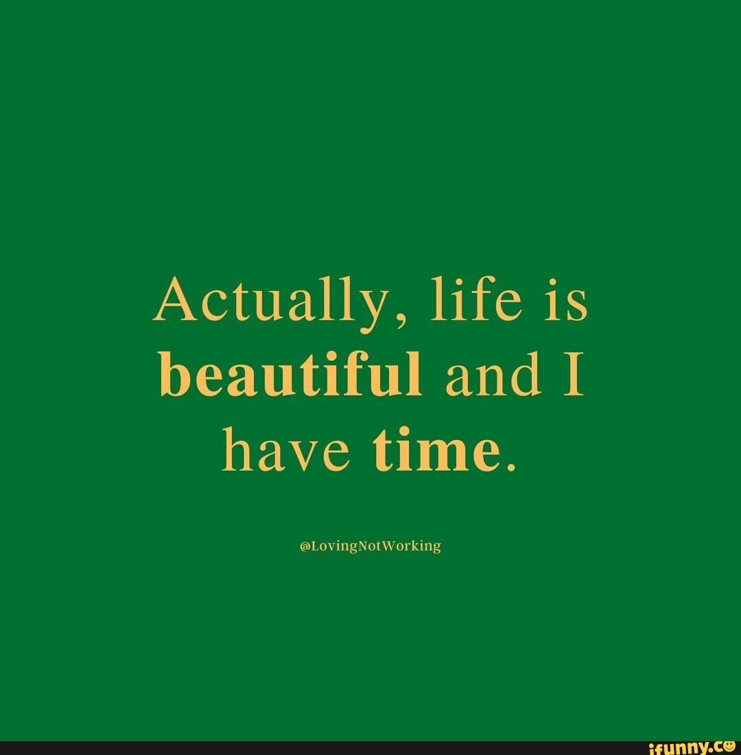 Actually Life Is Beautiful And I Have Time Actually, Life Is Beautiful And I Have Time. @Lovingnotworking - )