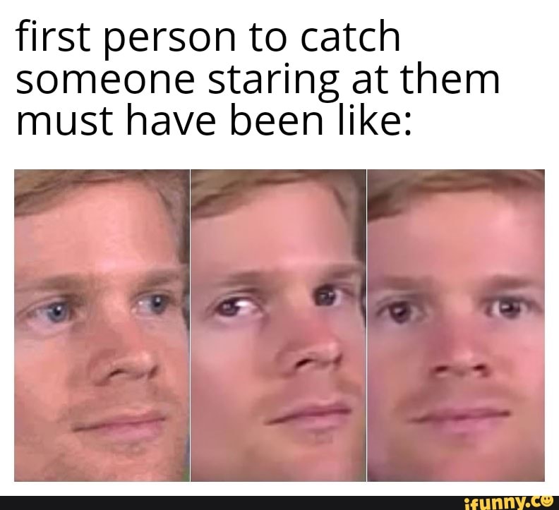 First person to catch someone staring at them must have been like: - iFunny