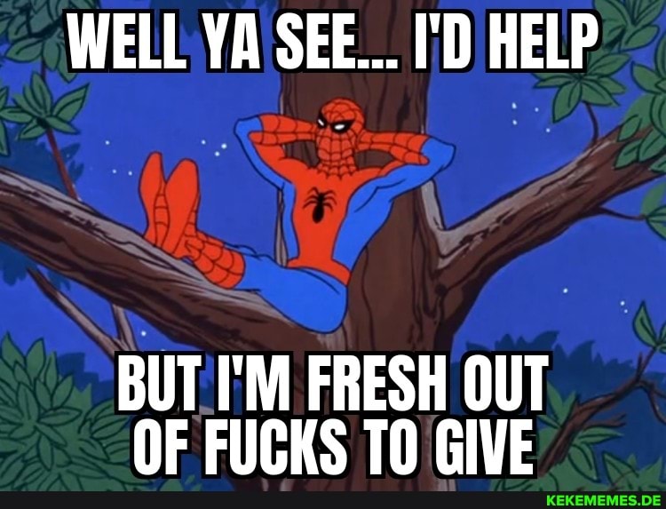 WELL YA SEE... I'D HELP
BUT I'M FRESH OUT OF FUCKS GIVE