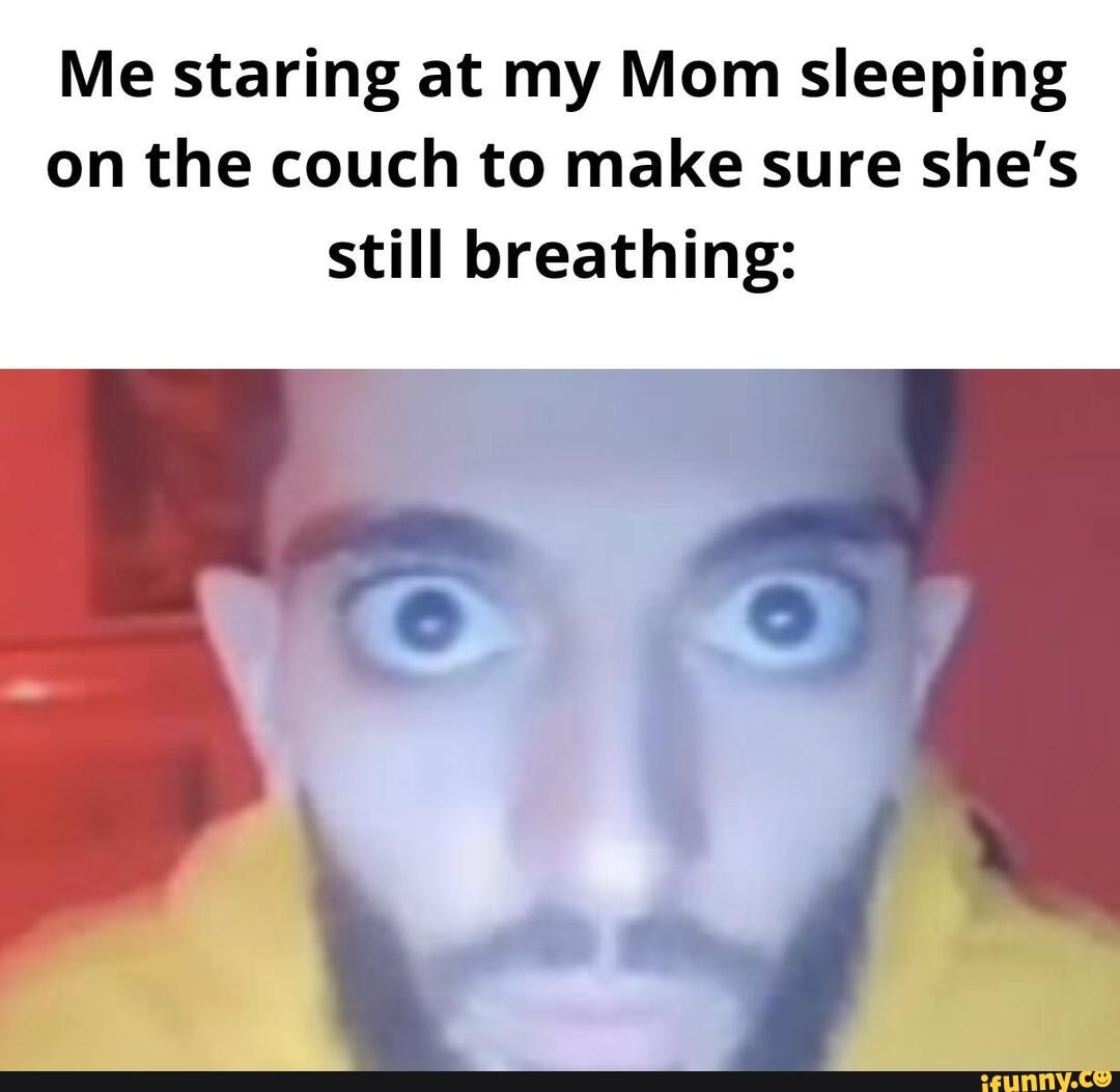 Me staring at my Mom sleeping on the couch to make sure she's still breathing iFunny