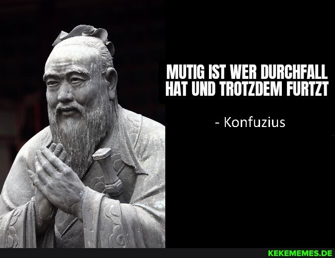 MUTIG IST WER DURCHFALL HAT UND TROTZDEM FURTZT
- Konfuzius