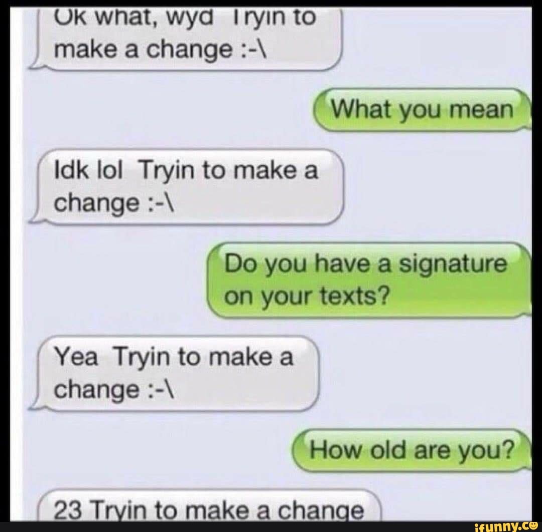 Idk lol Tryin to make a
a
é
Do you have a signature
Yea Tryin to make a
23 Trvin to make a change