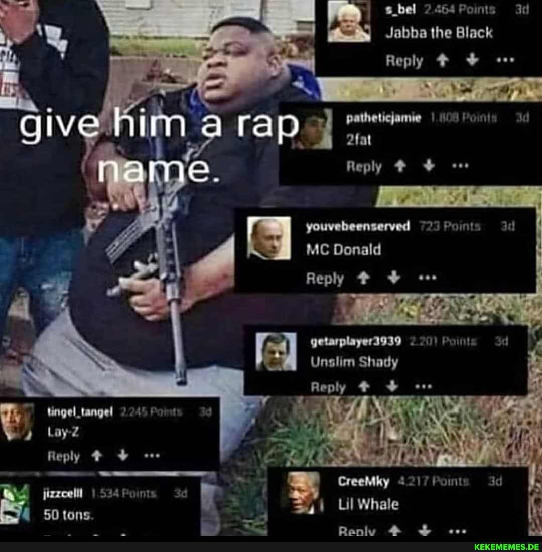 s.bel 2464 Points
Jabba the Black
Reply give rap
me.
I MC Donald
Reply
~ ~
Unalim Reply Shady I Reply <
Reply
- - tomt
= Whale tens.