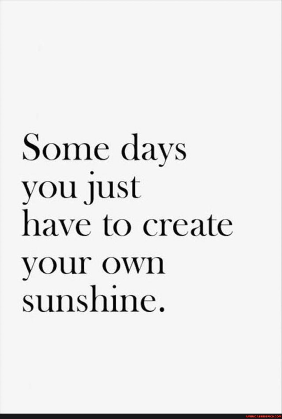 Some days you Just
have to create your own sunshine.